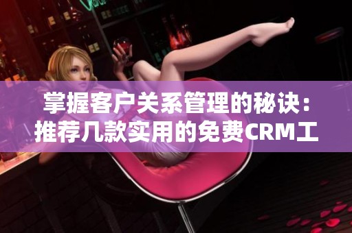 掌握客户关系管理的秘诀：推荐几款实用的免费CRM工具
