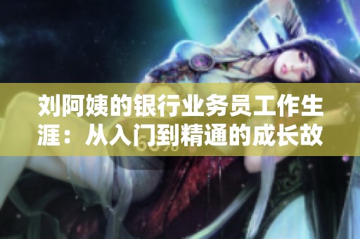 刘阿姨的银行业务员工作生涯：从入门到精通的成长故事