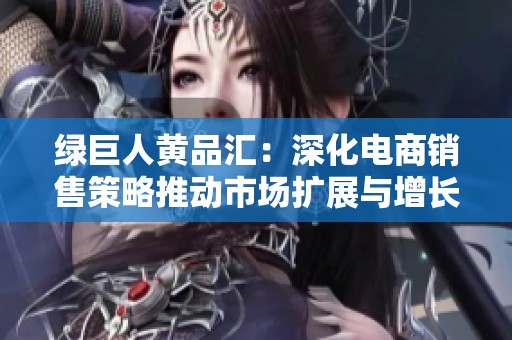 绿巨人黄品汇：深化电商销售策略推动市场扩展与增长