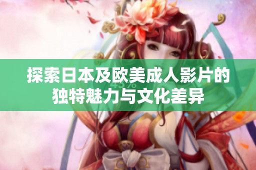 探索日本及欧美成人影片的独特魅力与文化差异