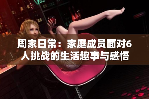 周家日常：家庭成员面对6人挑战的生活趣事与感悟