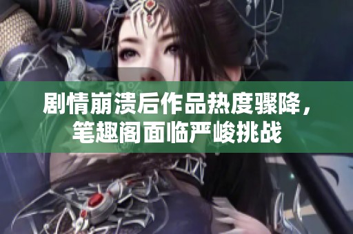 剧情崩溃后作品热度骤降，笔趣阁面临严峻挑战