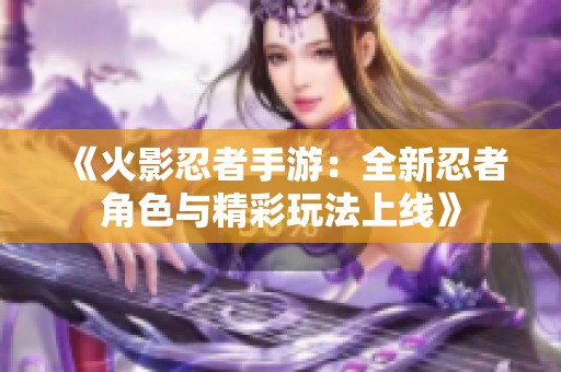 《火影忍者手游：全新忍者角色与精彩玩法上线》