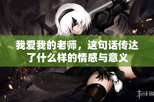 我爱我的老师，这句话传达了什么样的情感与意义