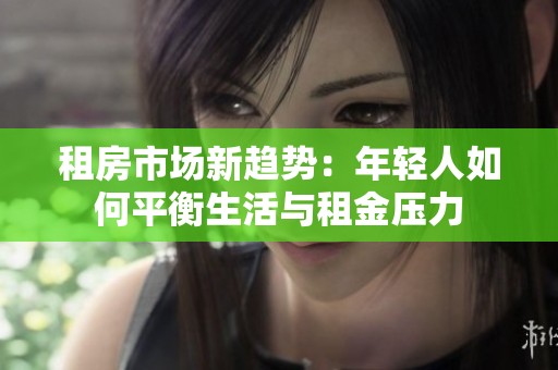 租房市场新趋势：年轻人如何平衡生活与租金压力