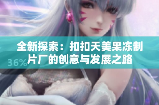 全新探索：扣扣天美果冻制片厂的创意与发展之路
