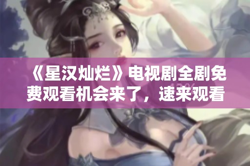 《星汉灿烂》电视剧全剧免费观看机会来了，速来观看！