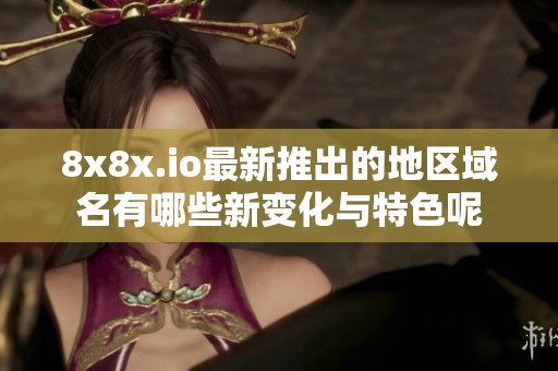 8x8x.io最新推出的地区域名有哪些新变化与特色呢