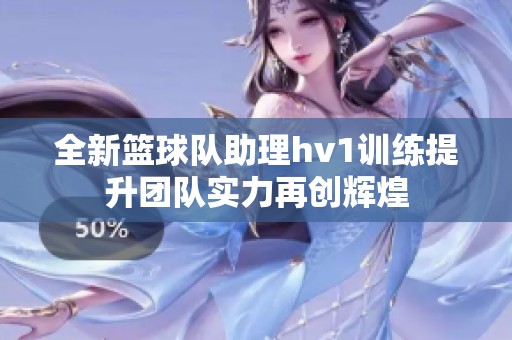 全新篮球队助理hv1训练提升团队实力再创辉煌