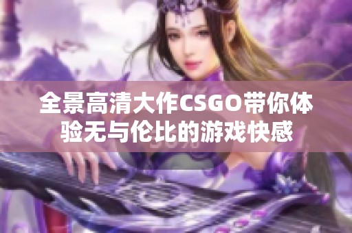 全景高清大作CSGO带你体验无与伦比的游戏快感