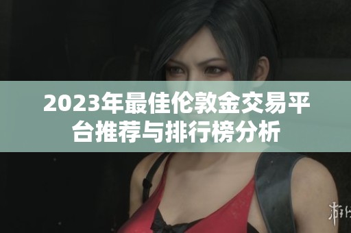 2023年最佳伦敦金交易平台推荐与排行榜分析