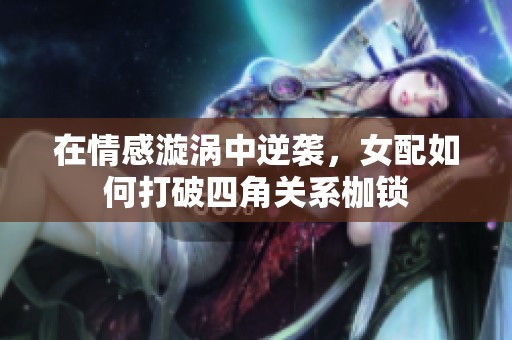 在情感漩涡中逆袭，女配如何打破四角关系枷锁