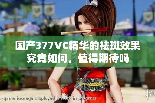 国产377VC精华的祛斑效果究竟如何，值得期待吗