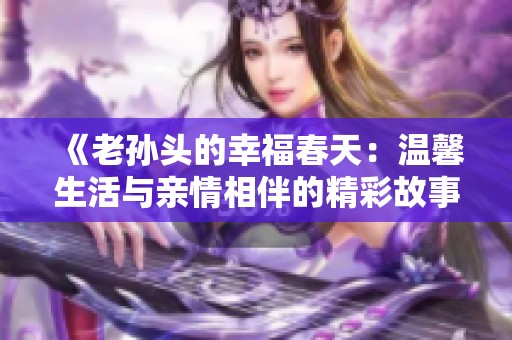 《老孙头的幸福春天：温馨生活与亲情相伴的精彩故事》