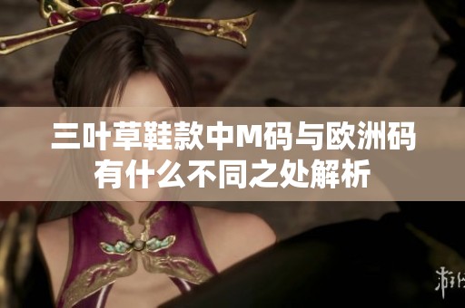 三叶草鞋款中M码与欧洲码有什么不同之处解析