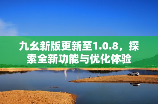 九幺新版更新至1.0.8，探索全新功能与优化体验