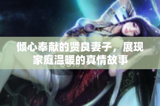 倾心奉献的贤良妻子，展现家庭温暖的真情故事