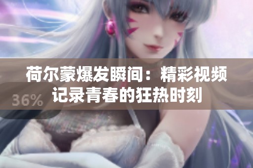 荷尔蒙爆发瞬间：精彩视频记录青春的狂热时刻