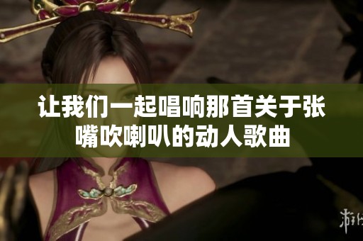 让我们一起唱响那首关于张嘴吹喇叭的动人歌曲