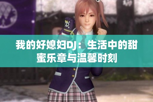 我的好媳妇DJ：生活中的甜蜜乐章与温馨时刻