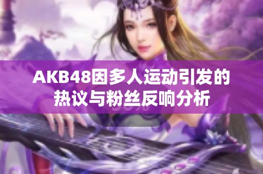 AKB48因多人运动引发的热议与粉丝反响分析