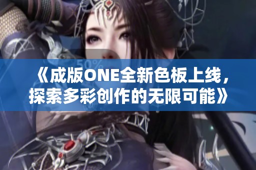《成版ONE全新色板上线，探索多彩创作的无限可能》