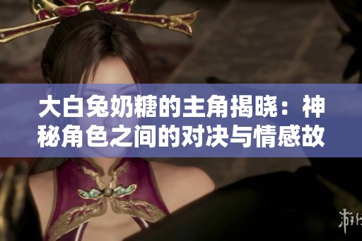 大白兔奶糖的主角揭晓：神秘角色之间的对决与情感故事