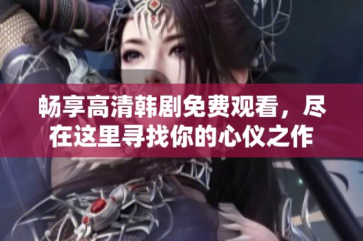 畅享高清韩剧免费观看，尽在这里寻找你的心仪之作