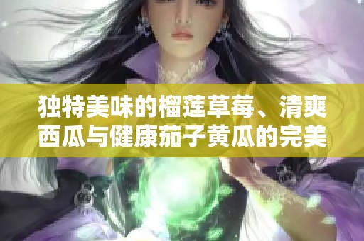 独特美味的榴莲草莓、清爽西瓜与健康茄子黄瓜的完美搭配解析