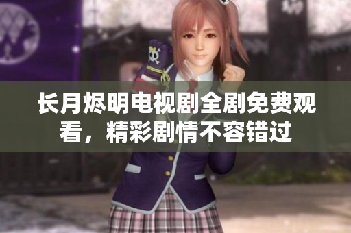 长月烬明电视剧全剧免费观看，精彩剧情不容错过