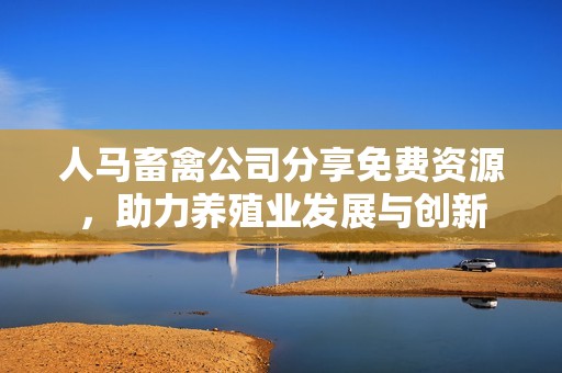 人马畜禽公司分享免费资源，助力养殖业发展与创新