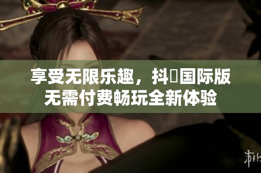 享受无限乐趣，抖抈国际版无需付费畅玩全新体验