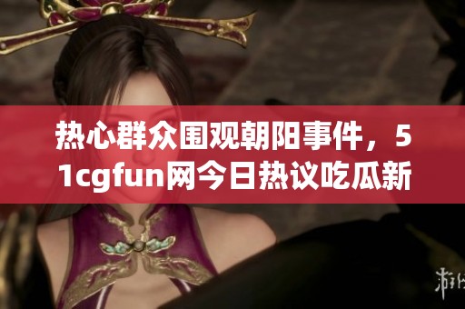 热心群众围观朝阳事件，51cgfun网今日热议吃瓜新动态