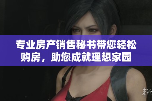 专业房产销售秘书带您轻松购房，助您成就理想家园
