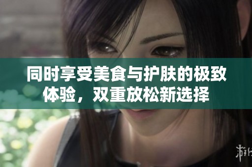 同时享受美食与护肤的极致体验，双重放松新选择