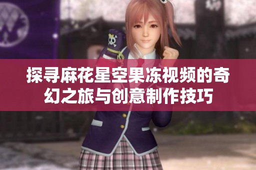 探寻麻花星空果冻视频的奇幻之旅与创意制作技巧