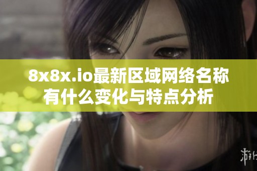 8x8x.io最新区域网络名称有什么变化与特点分析