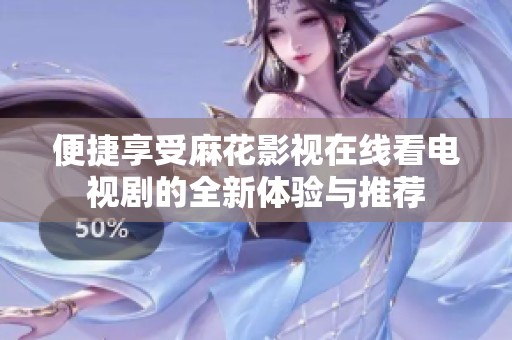 便捷享受麻花影视在线看电视剧的全新体验与推荐