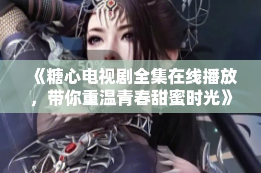 《糖心电视剧全集在线播放，带你重温青春甜蜜时光》