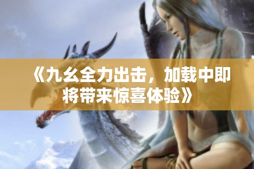 《九幺全力出击，加载中即将带来惊喜体验》