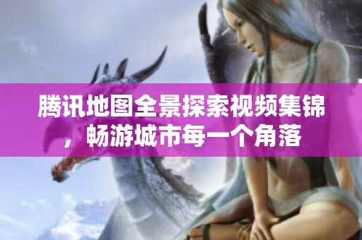 腾讯地图全景探索视频集锦，畅游城市每一个角落
