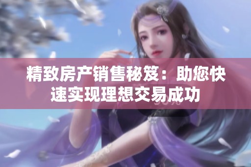 精致房产销售秘笈：助您快速实现理想交易成功