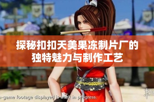 探秘扣扣天美果冻制片厂的独特魅力与制作工艺