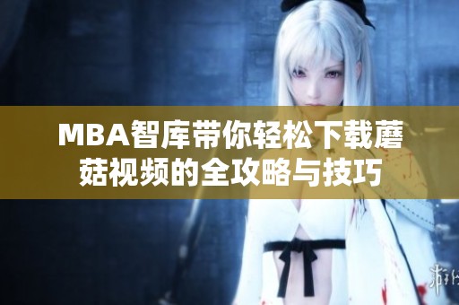 MBA智库带你轻松下载蘑菇视频的全攻略与技巧