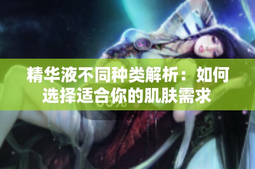 精华液不同种类解析：如何选择适合你的肌肤需求