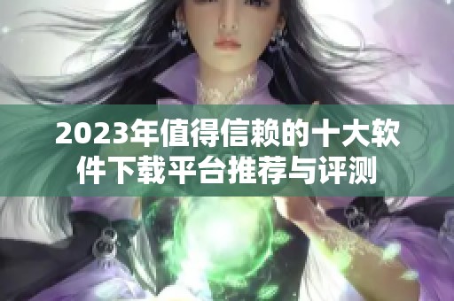2023年值得信赖的十大软件下载平台推荐与评测