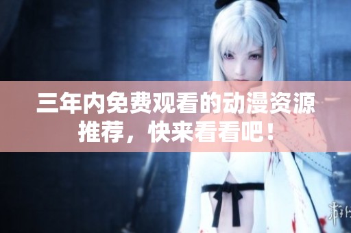 三年内免费观看的动漫资源推荐，快来看看吧！
