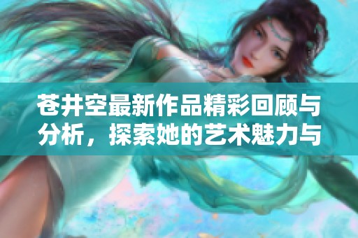 苍井空最新作品精彩回顾与分析，探索她的艺术魅力与影响力