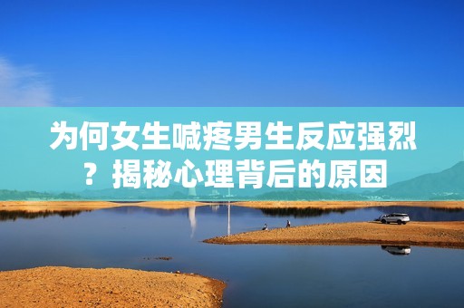 为何女生喊疼男生反应强烈？揭秘心理背后的原因