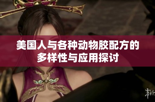 美国人与各种动物胶配方的多样性与应用探讨